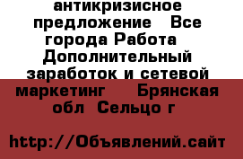 антикризисное предложение - Все города Работа » Дополнительный заработок и сетевой маркетинг   . Брянская обл.,Сельцо г.